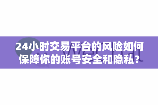 24小时交易平台的风险如何保障你的账号安全和隐私？