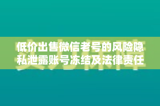 低价出售微信老号的风险隐私泄露账号冻结及法律责任详解