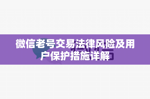 微信老号交易法律风险及用户保护措施详解