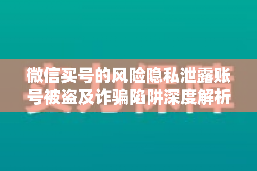 微信买号的风险隐私泄露账号被盗及诈骗陷阱深度解析