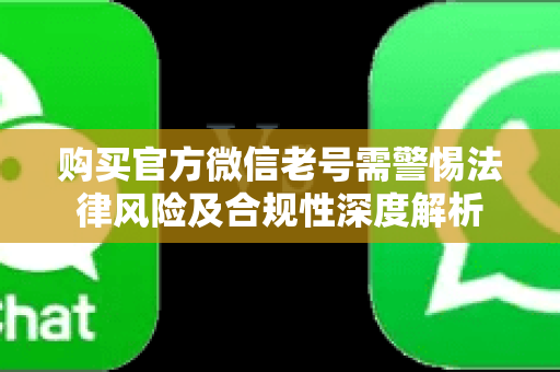 购买官方微信老号需警惕法律风险及合规性深度解析