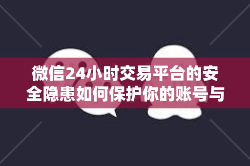 微信24小时交易平台的安全隐患如何保护你的账号与隐私安全