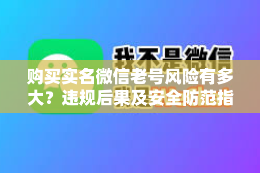 购买实名微信老号风险有多大？违规后果及安全防范指南