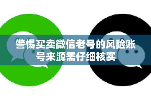 警惕买卖微信老号的风险账号来源需仔细核实