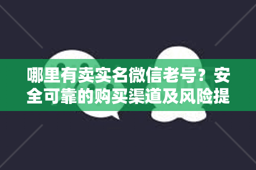 哪里有卖实名微信老号？安全可靠的购买渠道及风险提示