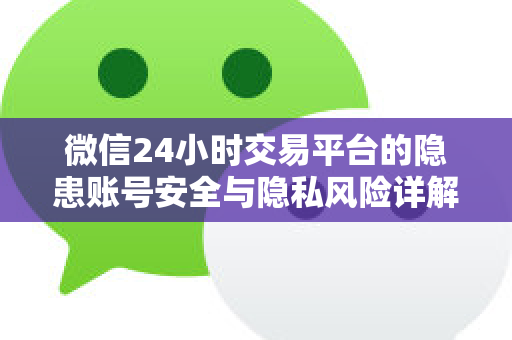 微信24小时交易平台的隐患账号安全与隐私风险详解