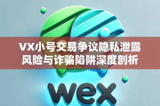 VX小号交易争议隐私泄露风险与诈骗陷阱深度剖析