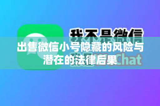 出售微信小号隐藏的风险与潜在的法律后果