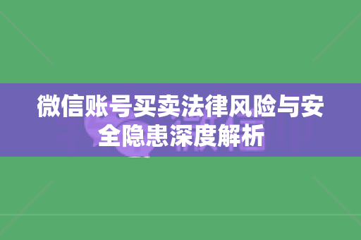 微信账号买卖法律风险与安全隐患深度解析