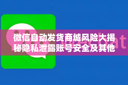 微信自动发货商城风险大揭秘隐私泄露账号安全及其他隐患