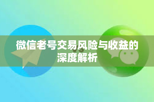 微信老号交易风险与收益的深度解析